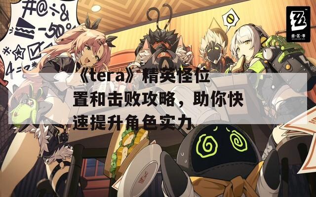 《tera》精英怪位置和击败攻略，助你快速提升角色实力