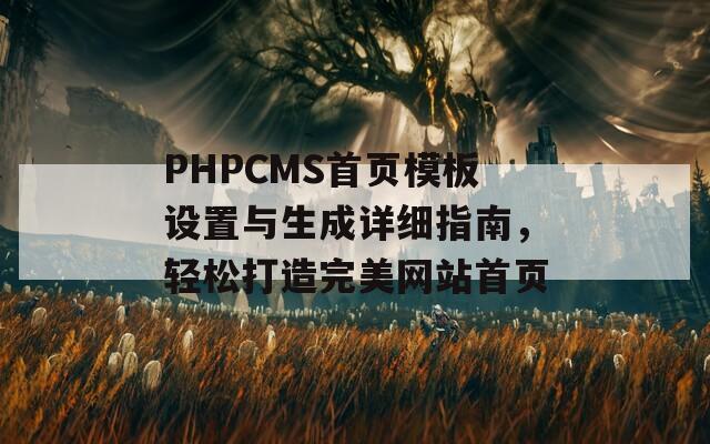 PHPCMS首页模板设置与生成详细指南，轻松打造完美网站首页