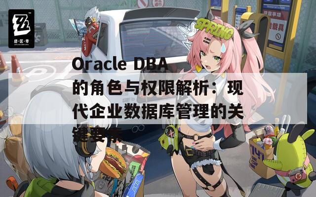 Oracle DBA的角色与权限解析：现代企业数据库管理的关键要素