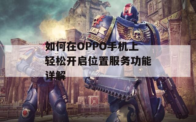 如何在OPPO手机上轻松开启位置服务功能详解