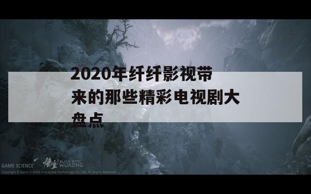 2020年纤纤影视带来的那些精彩电视剧大盘点