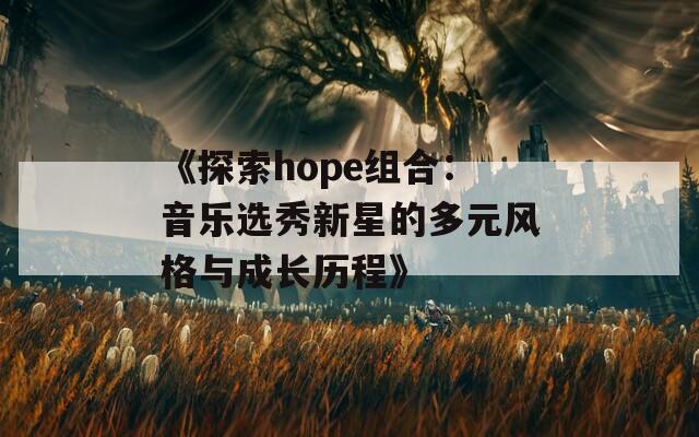 《探索hope组合：音乐选秀新星的多元风格与成长历程》