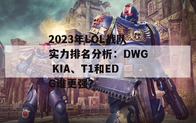 2023年LOL战队实力排名分析：DWG KIA、T1和EDG谁更强？