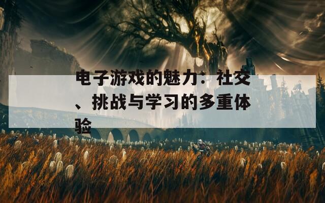 电子游戏的魅力：社交、挑战与学习的多重体验