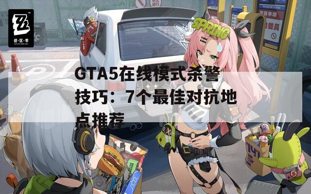 GTA5在线模式杀警技巧：7个最佳对抗地点推荐