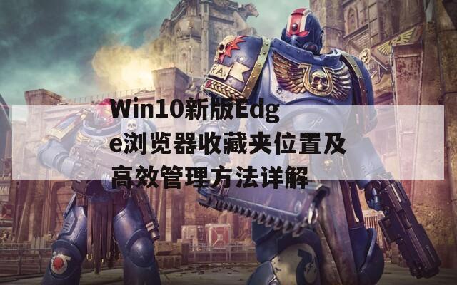 Win10新版Edge浏览器收藏夹位置及高效管理方法详解