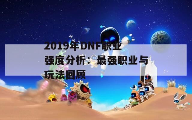 2019年DNF职业强度分析：最强职业与玩法回顾