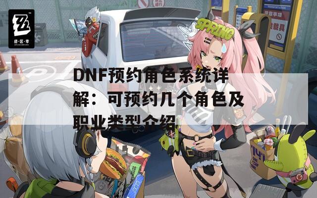 DNF预约角色系统详解：可预约几个角色及职业类型介绍