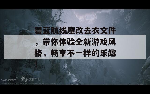 碧蓝航线魔改去衣文件，带你体验全新游戏风格，畅享不一样的乐趣！