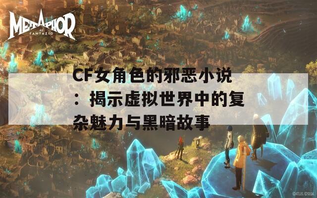 CF女角色的邪恶小说：揭示虚拟世界中的复杂魅力与黑暗故事