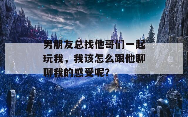 男朋友总找他哥们一起玩我，我该怎么跟他聊聊我的感受呢？