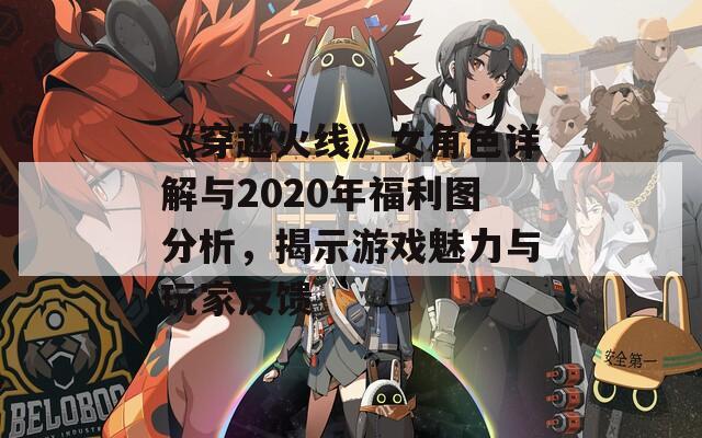 《穿越火线》女角色详解与2020年福利图分析，揭示游戏魅力与玩家反馈