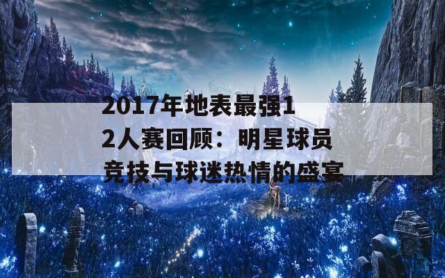 2017年地表最强12人赛回顾：明星球员竞技与球迷热情的盛宴