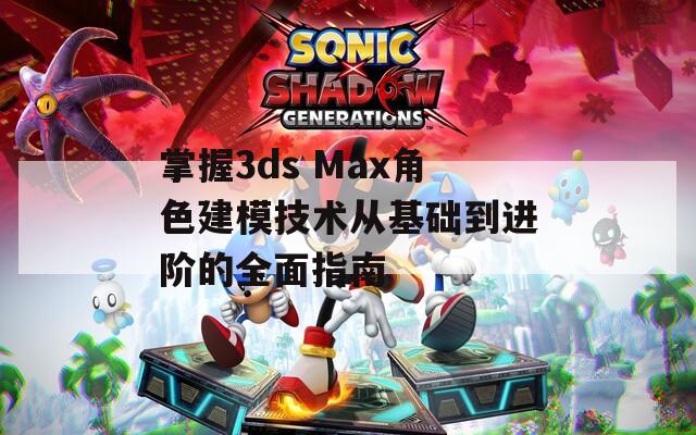 掌握3ds Max角色建模技术从基础到进阶的全面指南