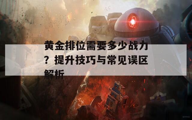 黄金排位需要多少战力？提升技巧与常见误区解析