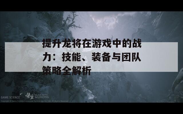 提升龙将在游戏中的战力：技能、装备与团队策略全解析