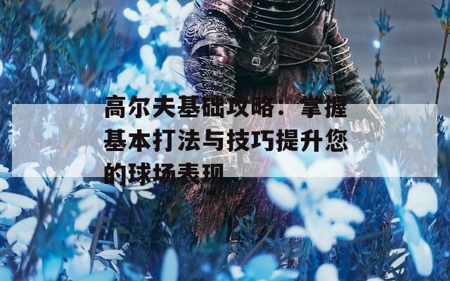 高尔夫基础攻略：掌握基本打法与技巧提升您的球场表现