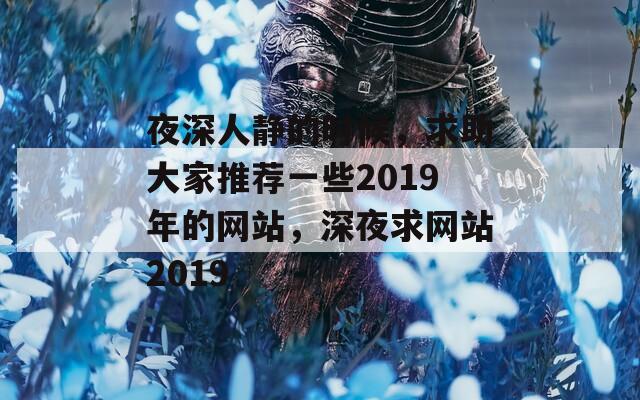 夜深人静的时候，求助大家推荐一些2019年的网站，深夜求网站2019