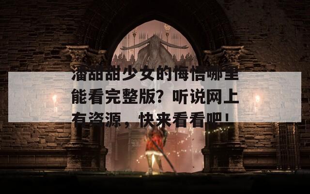 潘甜甜少女的悔悟哪里能看完整版？听说网上有资源，快来看看吧！