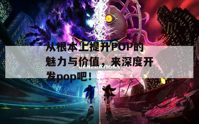 从根本上提升POP的魅力与价值，来深度开发pop吧！