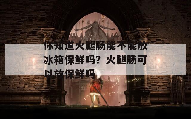 你知道火腿肠能不能放冰箱保鲜吗？火腿肠可以放保鲜吗