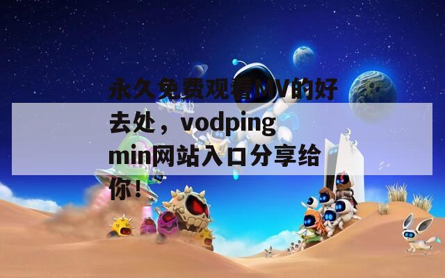 永久免费观看MV的好去处，vodpingmin网站入口分享给你！