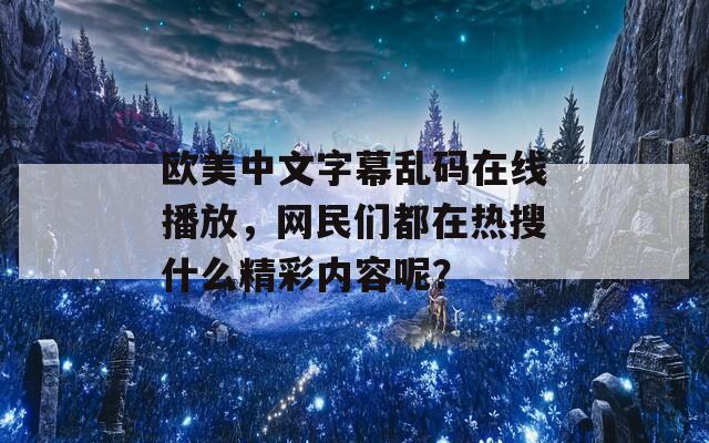 欧美中文字幕乱码在线播放，网民们都在热搜什么精彩内容呢？