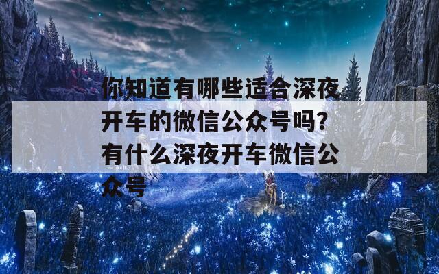 你知道有哪些适合深夜开车的微信公众号吗？有什么深夜开车微信公众号