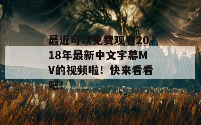 最近可以免费观看2018年最新中文字幕MV的视频啦！快来看看吧！