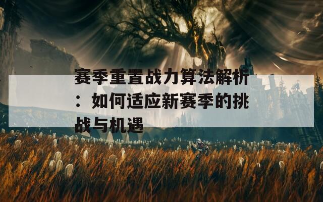 赛季重置战力算法解析：如何适应新赛季的挑战与机遇