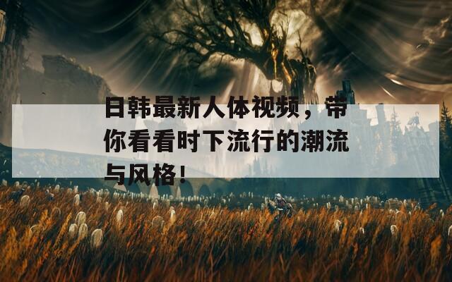 日韩最新人体视频，带你看看时下流行的潮流与风格！