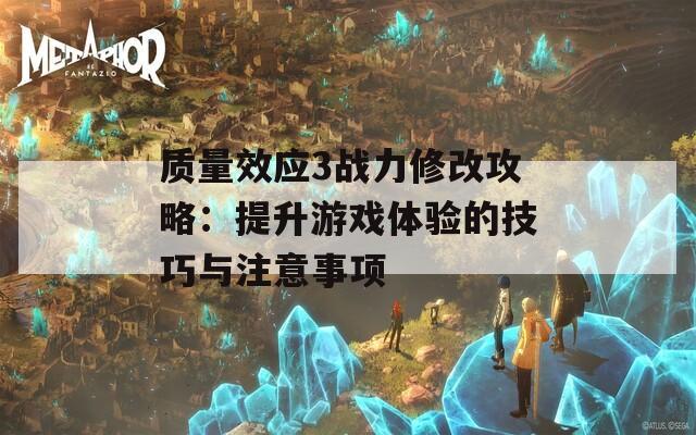 质量效应3战力修改攻略：提升游戏体验的技巧与注意事项