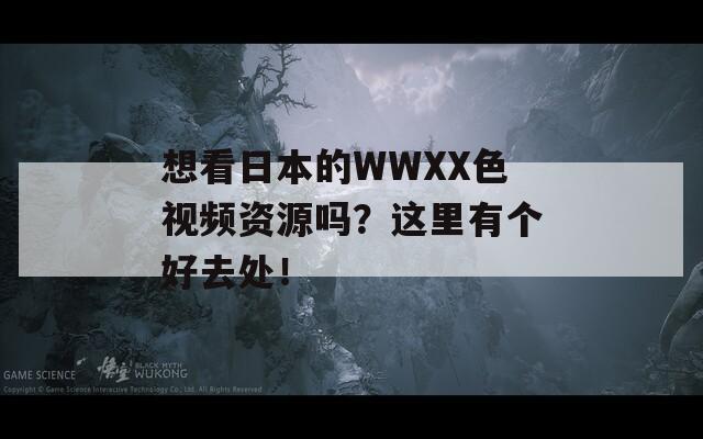 想看日本的WWXX色视频资源吗？这里有个好去处！