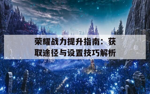 荣耀战力提升指南：获取途径与设置技巧解析