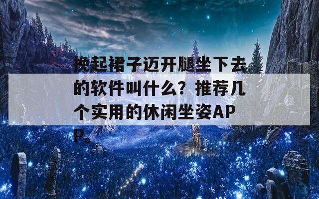 挽起裙子迈开腿坐下去的软件叫什么？推荐几个实用的休闲坐姿APP。