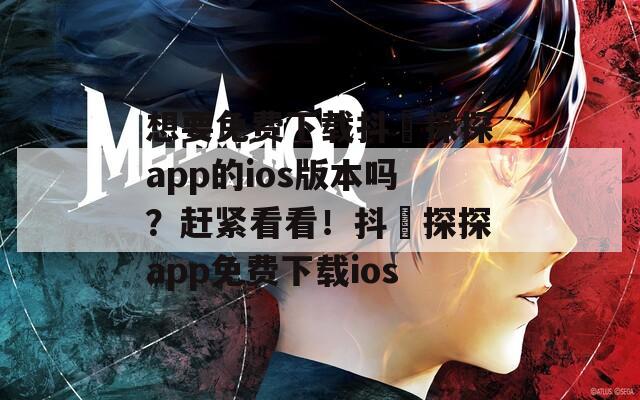 想要免费下载抖抈探探app的ios版本吗？赶紧看看！抖抈探探app免费下载ios