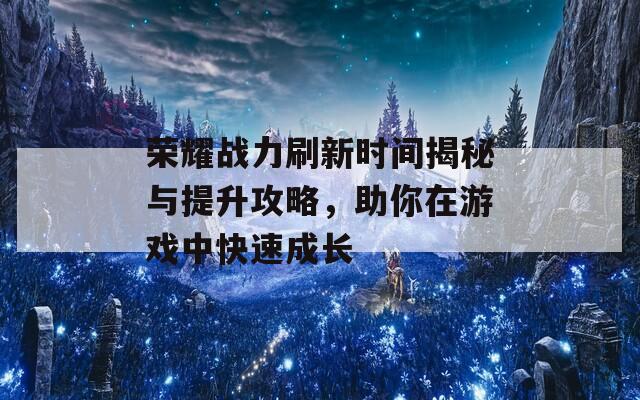 荣耀战力刷新时间揭秘与提升攻略，助你在游戏中快速成长