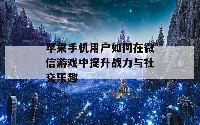 苹果手机用户如何在微信游戏中提升战力与社交乐趣