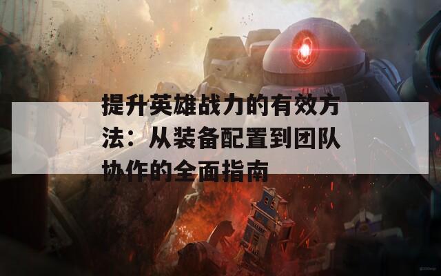 提升英雄战力的有效方法：从装备配置到团队协作的全面指南