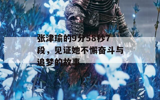 张津瑜的9分58秒7段，见证她不懈奋斗与追梦的故事