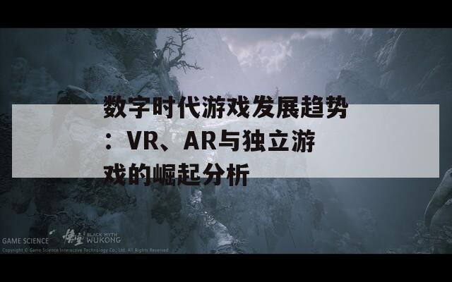 数字时代游戏发展趋势：VR、AR与独立游戏的崛起分析