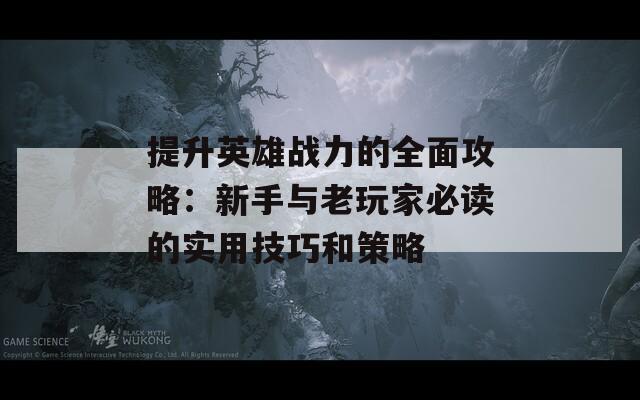 提升英雄战力的全面攻略：新手与老玩家必读的实用技巧和策略