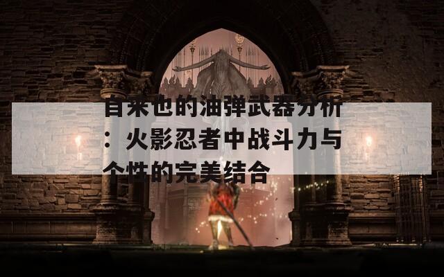 自来也的油弹武器分析：火影忍者中战斗力与个性的完美结合