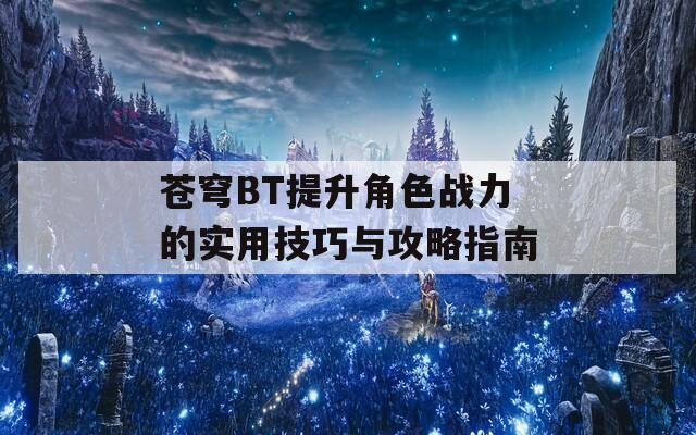 苍穹BT提升角色战力的实用技巧与攻略指南