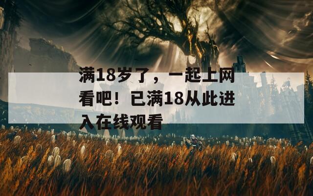 满18岁了，一起上网看吧！已满18从此进入在线观看