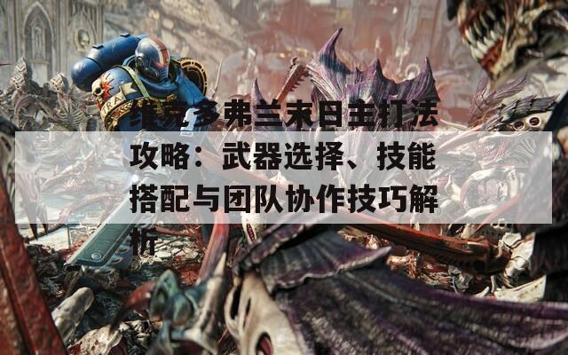 维克多弗兰末日主打法攻略：武器选择、技能搭配与团队协作技巧解析