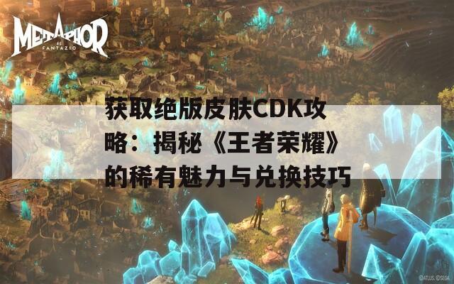 获取绝版皮肤CDK攻略：揭秘《王者荣耀》的稀有魅力与兑换技巧