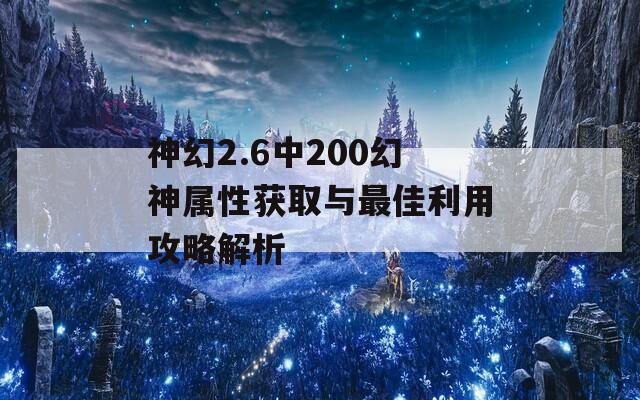 神幻2.6中200幻神属性获取与最佳利用攻略解析