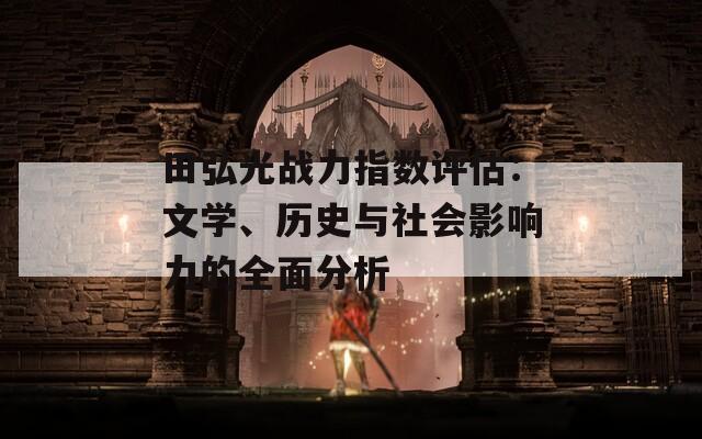 田弘光战力指数评估：文学、历史与社会影响力的全面分析