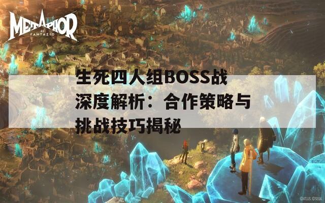 生死四人组BOSS战深度解析：合作策略与挑战技巧揭秘